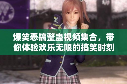 爆笑恶搞整蛊视频集合，带你体验欢乐无限的搞笑时刻