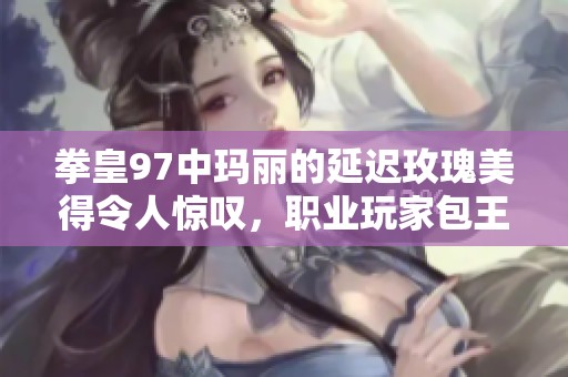 拳皇97中玛丽的延迟玫瑰美得令人惊叹，职业玩家包王献技