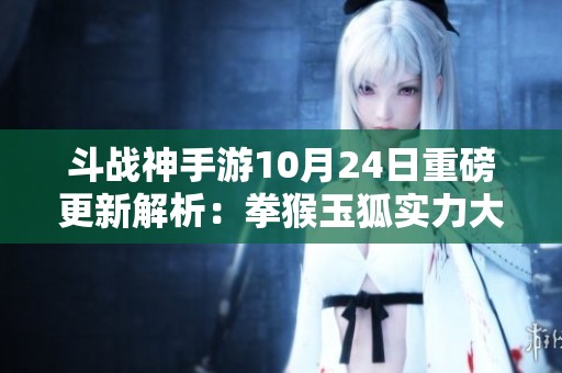 斗战神手游10月24日重磅更新解析：拳猴玉狐实力大幅提升