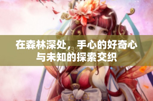 在森林深处，手心的好奇心与未知的探索交织