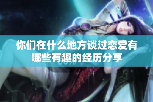 你们在什么地方谈过恋爱有哪些有趣的经历分享