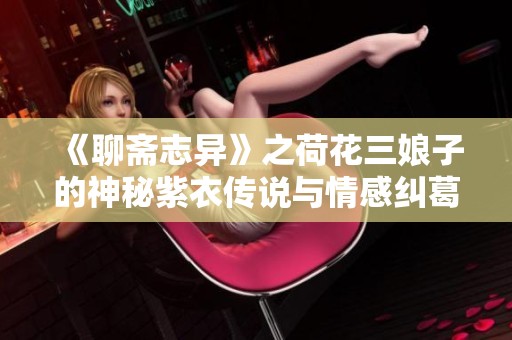 《聊斋志异》之荷花三娘子的神秘紫衣传说与情感纠葛