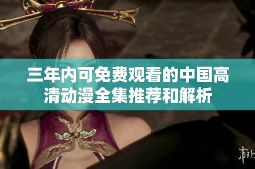 三年内可免费观看的中国高清动漫全集推荐和解析