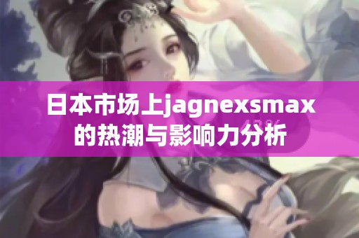 日本市场上jagnexsmax的热潮与影响力分析