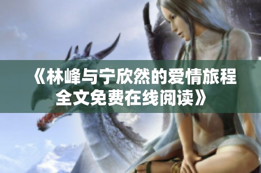 《林峰与宁欣然的爱情旅程全文免费在线阅读》