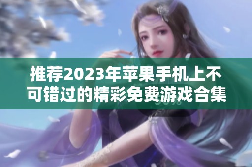 推荐2023年苹果手机上不可错过的精彩免费游戏合集