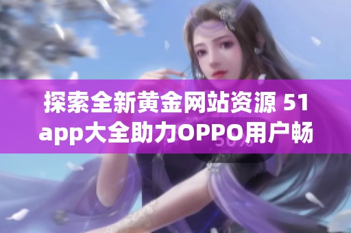 探索全新黄金网站资源 51app大全助力OPPO用户畅享内容