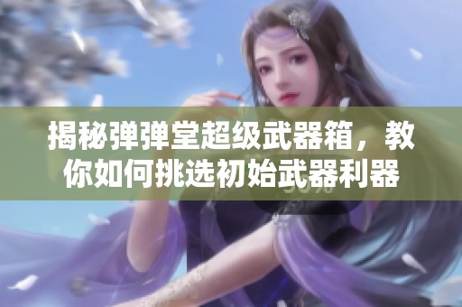 揭秘弹弹堂超级武器箱，教你如何挑选初始武器利器