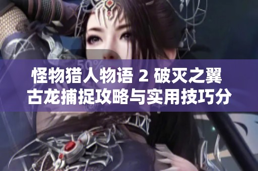 怪物猎人物语 2 破灭之翼 古龙捕捉攻略与实用技巧分享