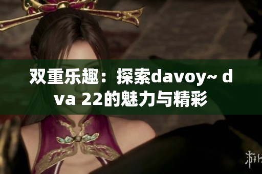 双重乐趣：探索davoy~ dva 22的魅力与精彩