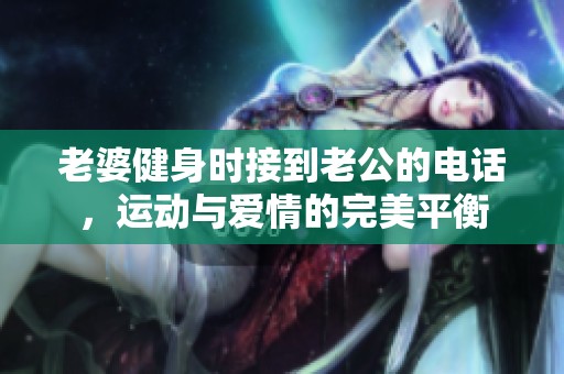 老婆健身时接到老公的电话，运动与爱情的完美平衡