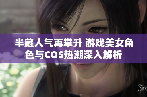半藏人气再攀升 游戏美女角色与COS热潮深入解析