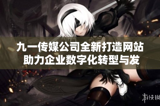 九一传媒公司全新打造网站 助力企业数字化转型与发展