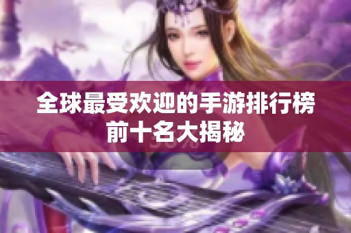 全球最受欢迎的手游排行榜前十名大揭秘