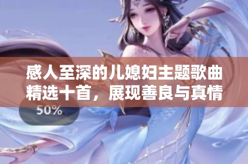 感人至深的儿媳妇主题歌曲精选十首，展现善良与真情
