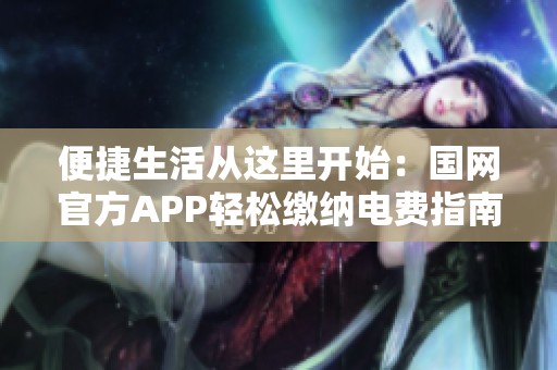 便捷生活从这里开始：国网官方APP轻松缴纳电费指南