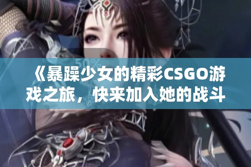 《暴躁少女的精彩CSGO游戏之旅，快来加入她的战斗吧》