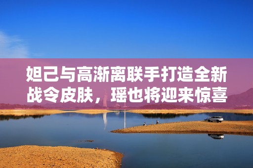 妲己与高渐离联手打造全新战令皮肤，瑶也将迎来惊喜更新
