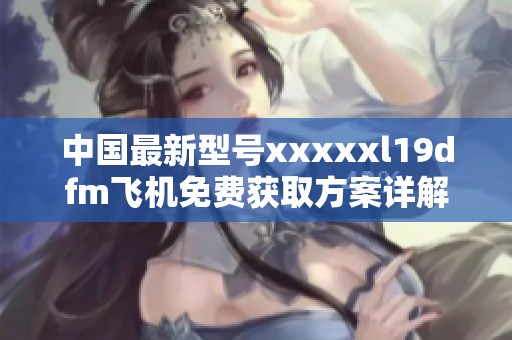 中国最新型号xxxxxl19dfm飞机免费获取方案详解