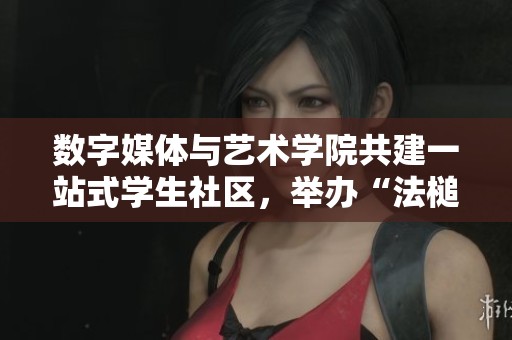 数字媒体与艺术学院共建一站式学生社区，举办“法槌敲响安”的活动