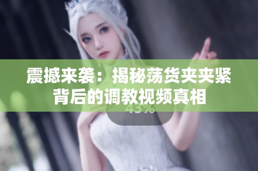 震撼来袭：揭秘荡货夹夹紧背后的调教视频真相