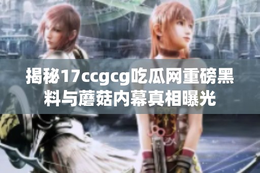 揭秘17ccgcg吃瓜网重磅黑料与蘑菇内幕真相曝光