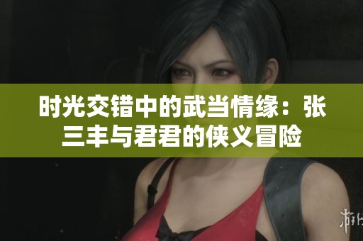 时光交错中的武当情缘：张三丰与君君的侠义冒险