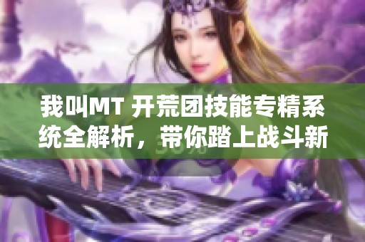 我叫MT 开荒团技能专精系统全解析，带你踏上战斗新征程