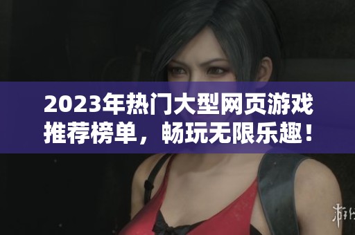 2023年热门大型网页游戏推荐榜单，畅玩无限乐趣！