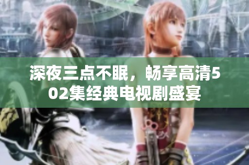 深夜三点不眠，畅享高清502集经典电视剧盛宴