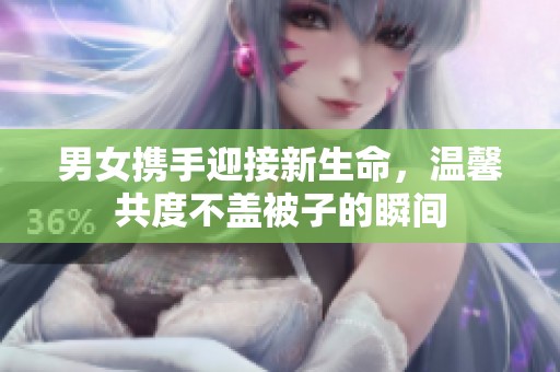 男女携手迎接新生命，温馨共度不盖被子的瞬间