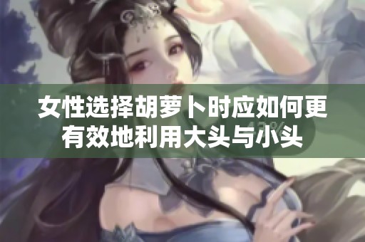女性选择胡萝卜时应如何更有效地利用大头与小头