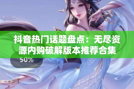 抖音热门话题盘点：无尽资源内购破解版本推荐合集