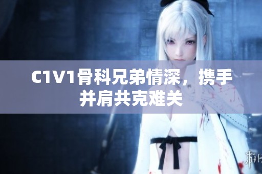 C1V1骨科兄弟情深，携手并肩共克难关