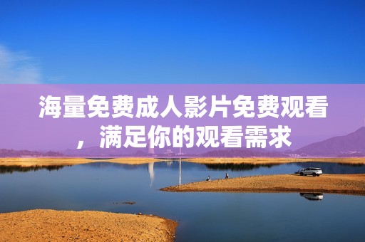 海量免费成人影片免费观看，满足你的观看需求