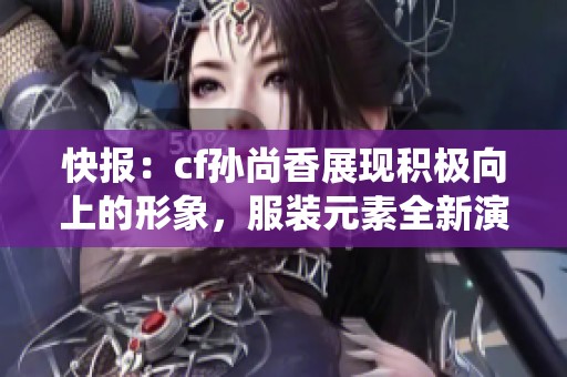 快报：cf孙尚香展现积极向上的形象，服装元素全新演绎