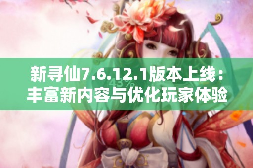 新寻仙7.6.12.1版本上线：丰富新内容与优化玩家体验全攻略