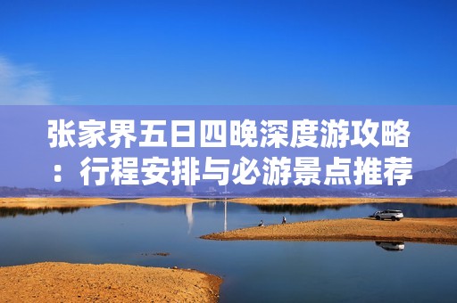 张家界五日四晚深度游攻略：行程安排与必游景点推荐