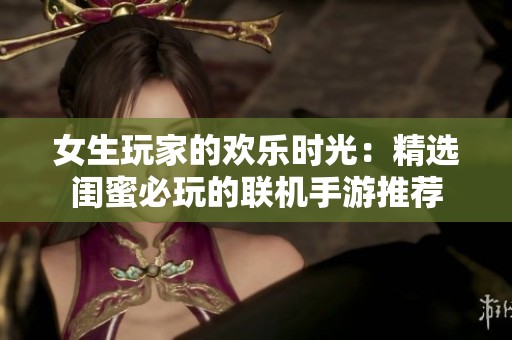 女生玩家的欢乐时光：精选闺蜜必玩的联机手游推荐