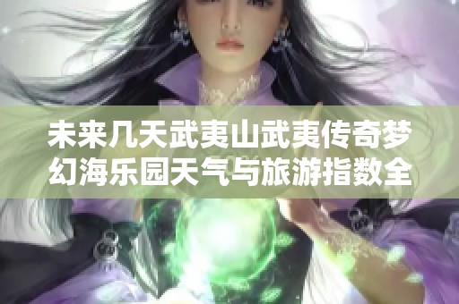 未来几天武夷山武夷传奇梦幻海乐园天气与旅游指数全解析
