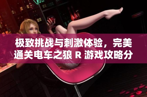 极致挑战与刺激体验，完美通关电车之狼 R 游戏攻略分享