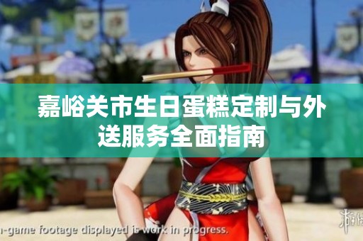 嘉峪关市生日蛋糕定制与外送服务全面指南