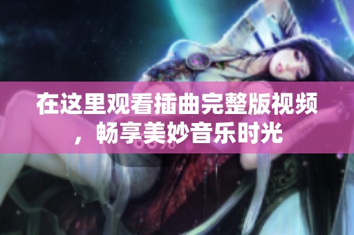 在这里观看插曲完整版视频，畅享美妙音乐时光