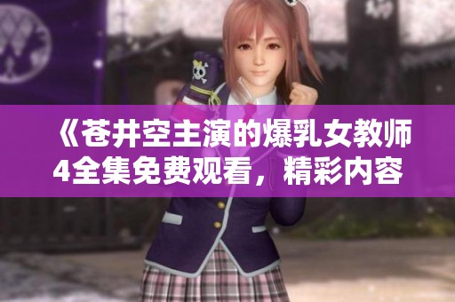 《苍井空主演的爆乳女教师4全集免费观看，精彩内容不容错过》