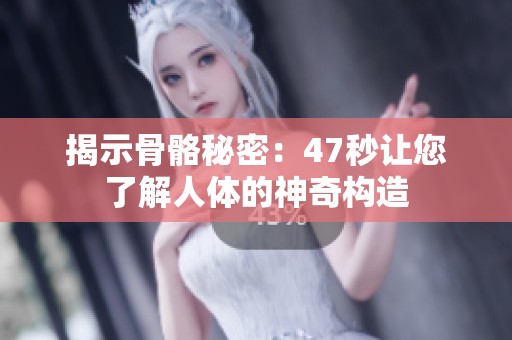 揭示骨骼秘密：47秒让您了解人体的神奇构造
