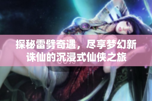 探秘雷劈奇遇，尽享梦幻新诛仙的沉浸式仙侠之旅