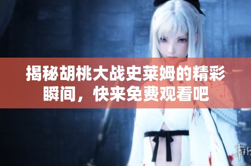 揭秘胡桃大战史莱姆的精彩瞬间，快来免费观看吧