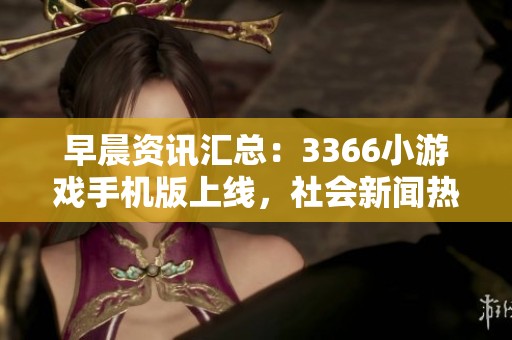 早晨资讯汇总：3366小游戏手机版上线，社会新闻热点一览