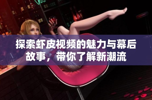 探索虾皮视频的魅力与幕后故事，带你了解新潮流