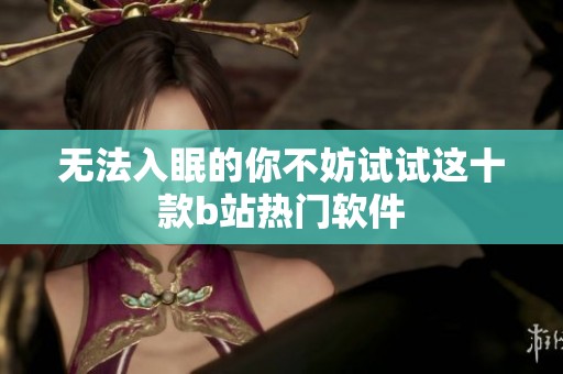 无法入眠的你不妨试试这十款b站热门软件